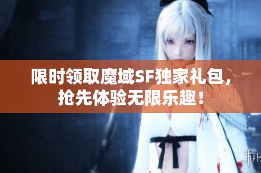 限时领取魔域SF独家礼包，抢先体验无限乐趣！