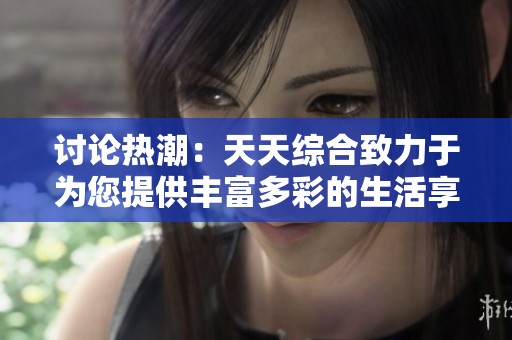 讨论热潮：天天综合致力于为您提供丰富多彩的生活享受