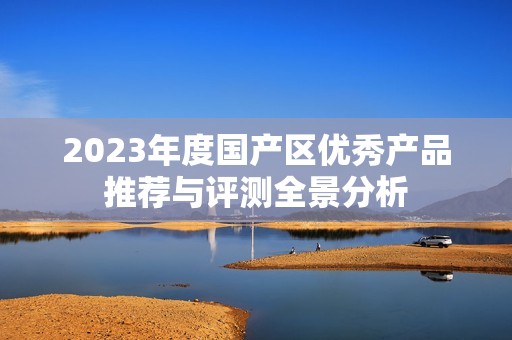 2023年度国产区优秀产品推荐与评测全景分析