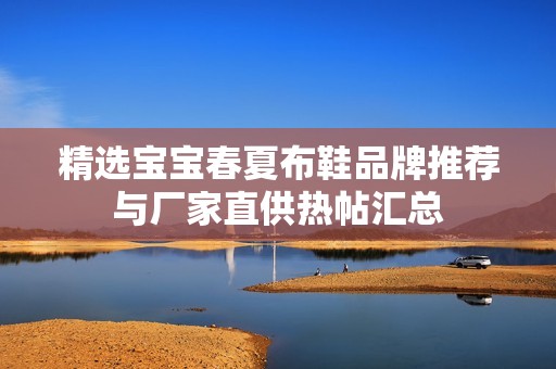 精选宝宝春夏布鞋品牌推荐与厂家直供热帖汇总