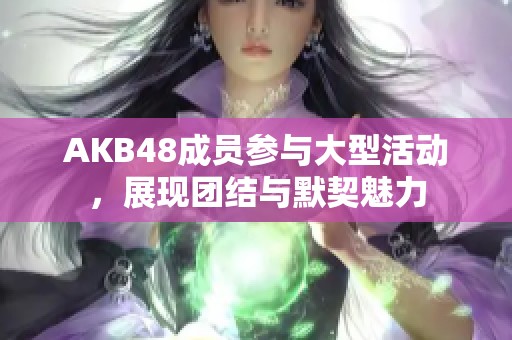 AKB48成员参与大型活动，展现团结与默契魅力