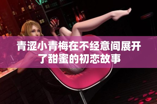 青涩小青梅在不经意间展开了甜蜜的初恋故事
