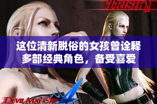 这位清新脱俗的女孩曾诠释多部经典角色，备受喜爱