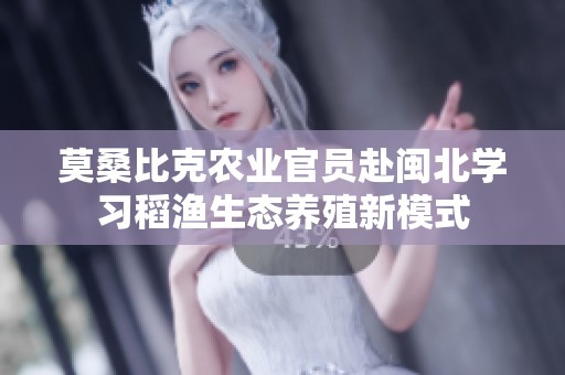 莫桑比克农业官员赴闽北学习稻渔生态养殖新模式