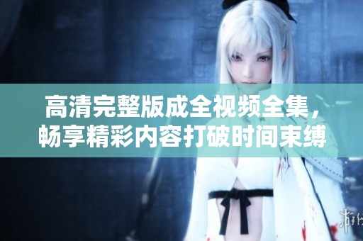 高清完整版成全视频全集，畅享精彩内容打破时间束缚