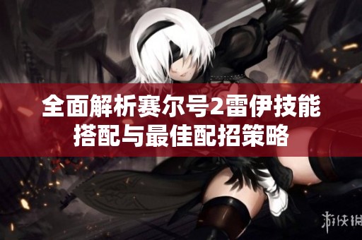 全面解析赛尔号2雷伊技能搭配与最佳配招策略
