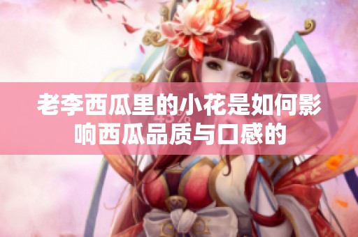 老李西瓜里的小花是如何影响西瓜品质与口感的