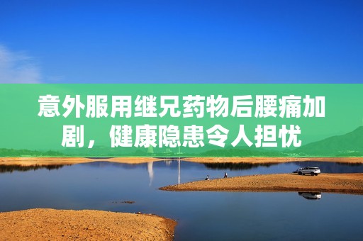意外服用继兄药物后腰痛加剧，健康隐患令人担忧