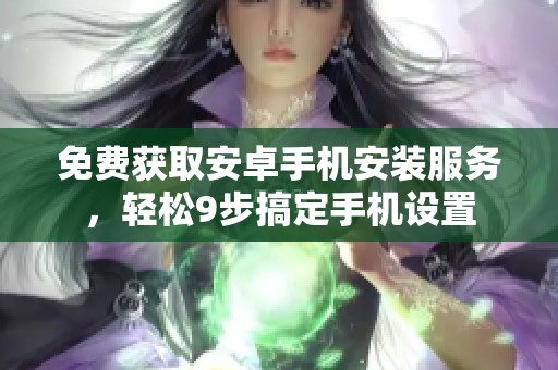 免费获取安卓手机安装服务，轻松9步搞定手机设置
