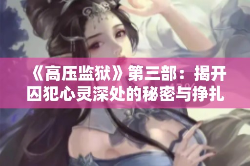 《高压监狱》第三部：揭开囚犯心灵深处的秘密与挣扎