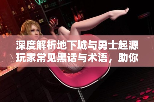 深度解析地下城与勇士起源玩家常见黑话与术语，助你轻松上手