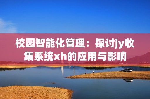 校园智能化管理：探讨jy收集系统xh的应用与影响