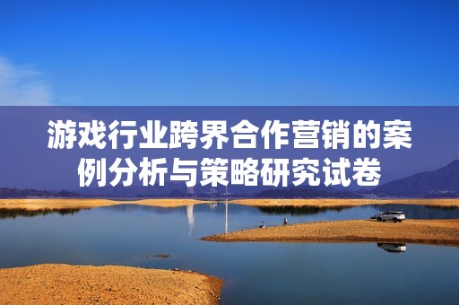 游戏行业跨界合作营销的案例分析与策略研究试卷