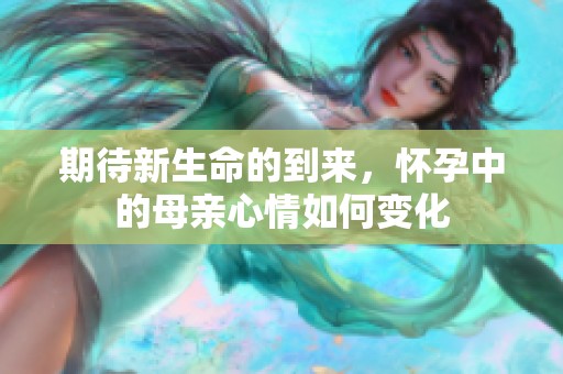 期待新生命的到来，怀孕中的母亲心情如何变化