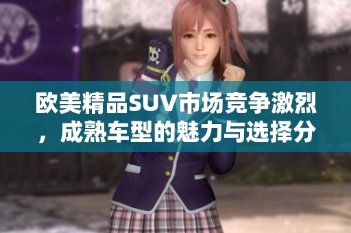 欧美精品SUV市场竞争激烈，成熟车型的魅力与选择分析