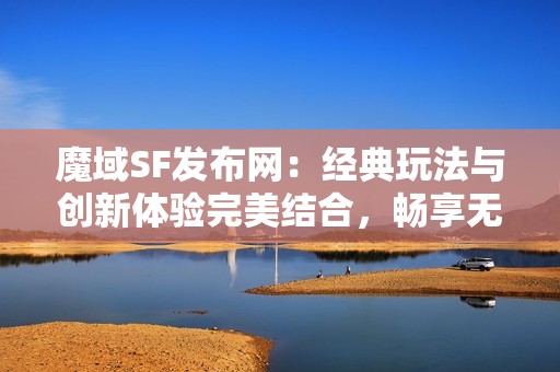 魔域SF发布网：经典玩法与创新体验完美结合，畅享无限乐趣！
