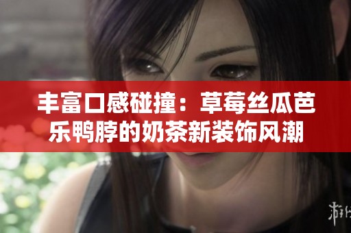 丰富口感碰撞：草莓丝瓜芭乐鸭脖的奶茶新装饰风潮