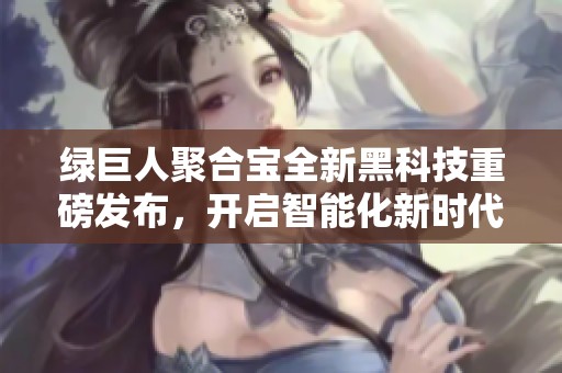 绿巨人聚合宝全新黑科技重磅发布，开启智能化新时代