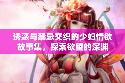 诱惑与禁忌交织的少妇情欲故事集，探索欲望的深渊