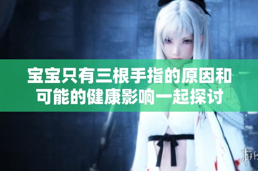 宝宝只有三根手指的原因和可能的健康影响一起探讨