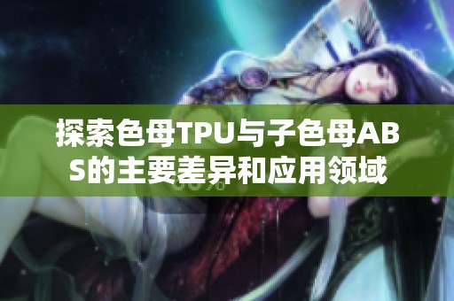 探索色母TPU与子色母ABS的主要差异和应用领域