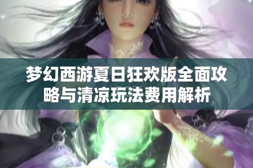 梦幻西游夏日狂欢版全面攻略与清凉玩法费用解析