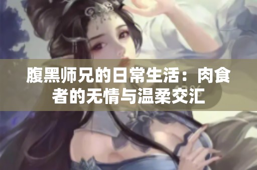 腹黑师兄的日常生活：肉食者的无情与温柔交汇