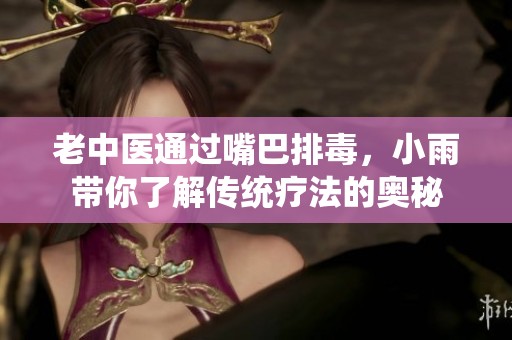 老中医通过嘴巴排毒，小雨带你了解传统疗法的奥秘