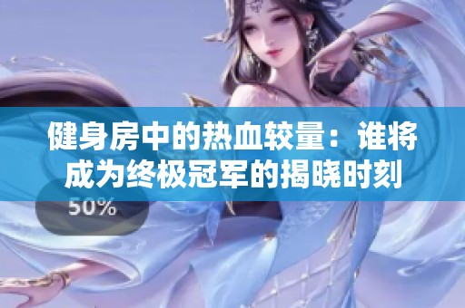 健身房中的热血较量：谁将成为终极冠军的揭晓时刻