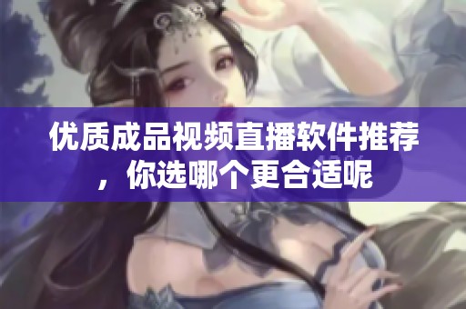 优质成品视频直播软件推荐，你选哪个更合适呢