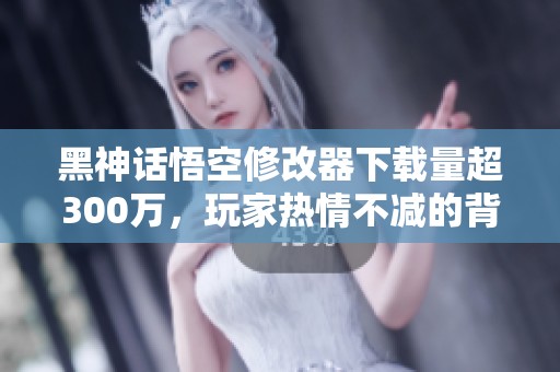 黑神话悟空修改器下载量超300万，玩家热情不减的背后秘密揭秘