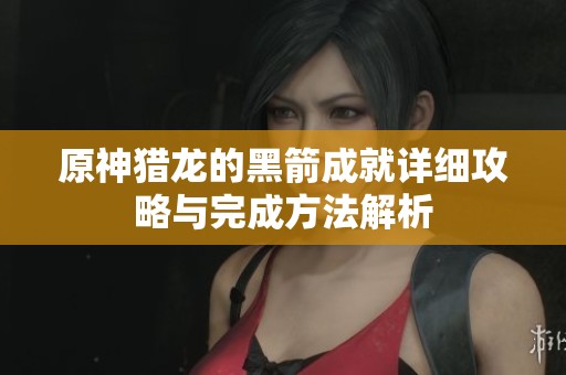 原神猎龙的黑箭成就详细攻略与完成方法解析