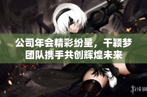 公司年会精彩纷呈，干颖梦团队携手共创辉煌未来