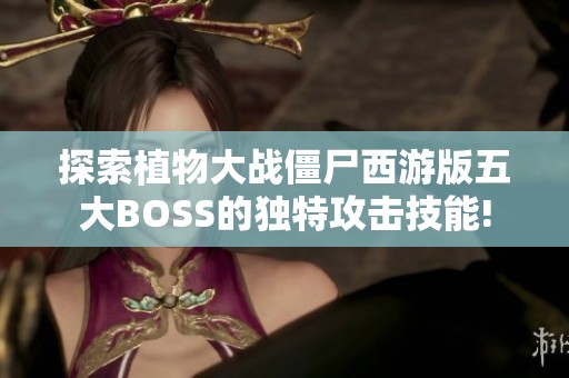 探索植物大战僵尸西游版五大BOSS的独特攻击技能!
