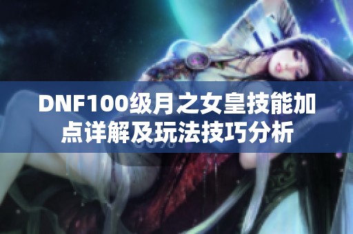 DNF100级月之女皇技能加点详解及玩法技巧分析