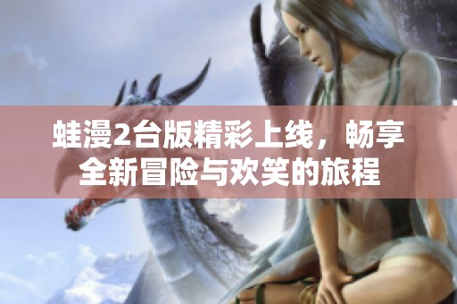 蛙漫2台版精彩上线，畅享全新冒险与欢笑的旅程