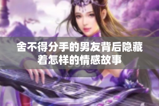 舍不得分手的男友背后隐藏着怎样的情感故事