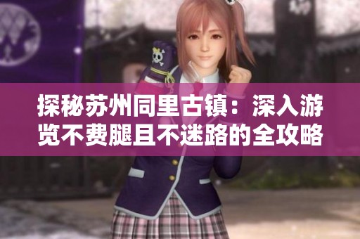 探秘苏州同里古镇：深入游览不费腿且不迷路的全攻略