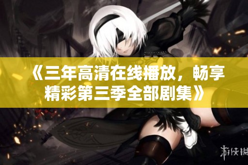 《三年高清在线播放，畅享精彩第三季全部剧集》