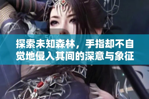 探索未知森林，手指却不自觉地侵入其间的深意与象征
