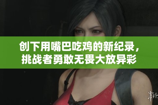 创下用嘴巴吃鸡的新纪录，挑战者勇敢无畏大放异彩