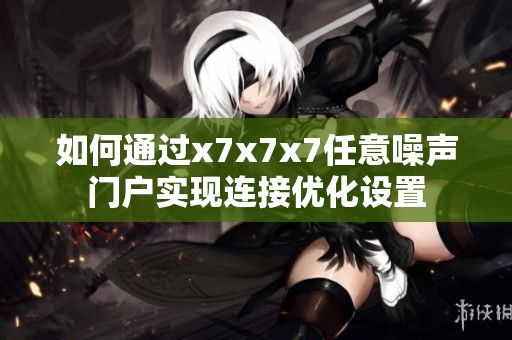 如何通过x7x7x7任意噪声门户实现连接优化设置