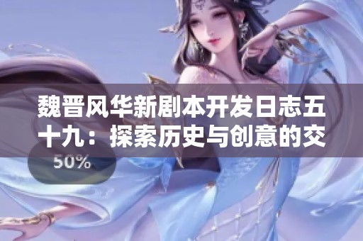 魏晋风华新剧本开发日志五十九：探索历史与创意的交融