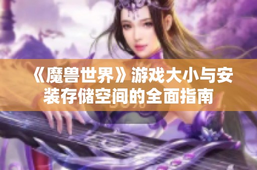 《魔兽世界》游戏大小与安装存储空间的全面指南