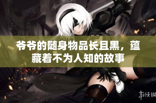 爷爷的随身物品长且黑，蕴藏着不为人知的故事