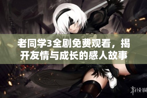 老同学3全剧免费观看，揭开友情与成长的感人故事