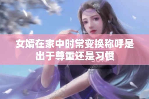 女婿在家中时常变换称呼是出于尊重还是习惯