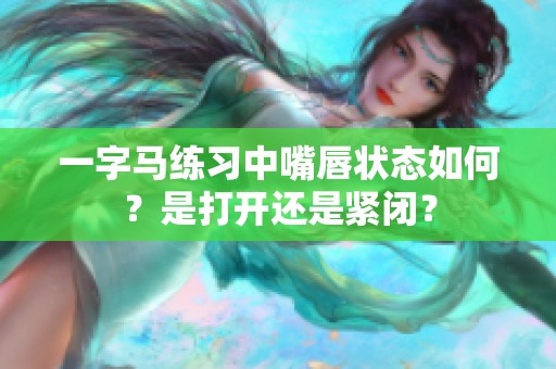 一字马练习中嘴唇状态如何？是打开还是紧闭？