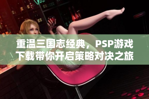 重温三国志经典，PSP游戏下载带你开启策略对决之旅