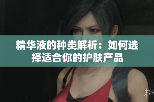 精华液的种类解析：如何选择适合你的护肤产品
